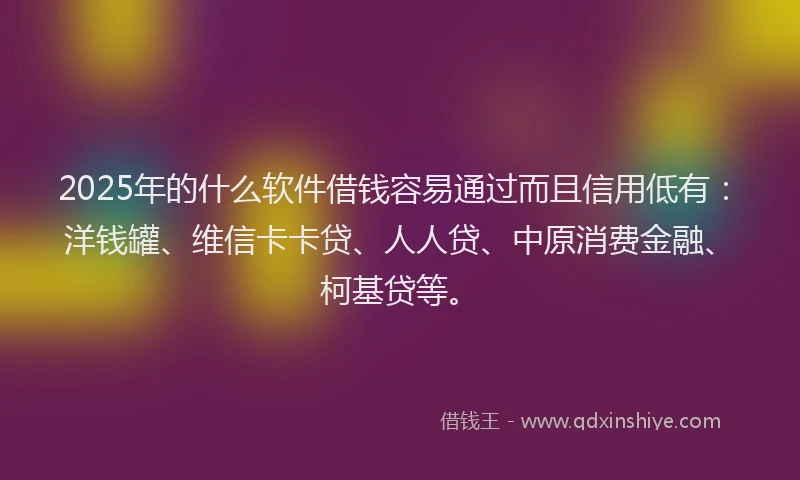 2025年的什么软件借钱容易通过而且信用低有：洋钱罐、维信卡卡贷、人人贷、中原消费金融、柯基贷等。
