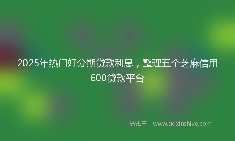 2025年热门好分期贷款利息，整理五个芝麻信用600贷款平台