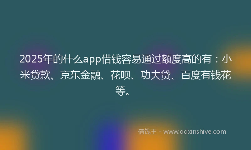 2025年的什么app借钱容易通过额度高的有：小米贷款、京东金融、花呗、功夫贷、百度有钱花等。