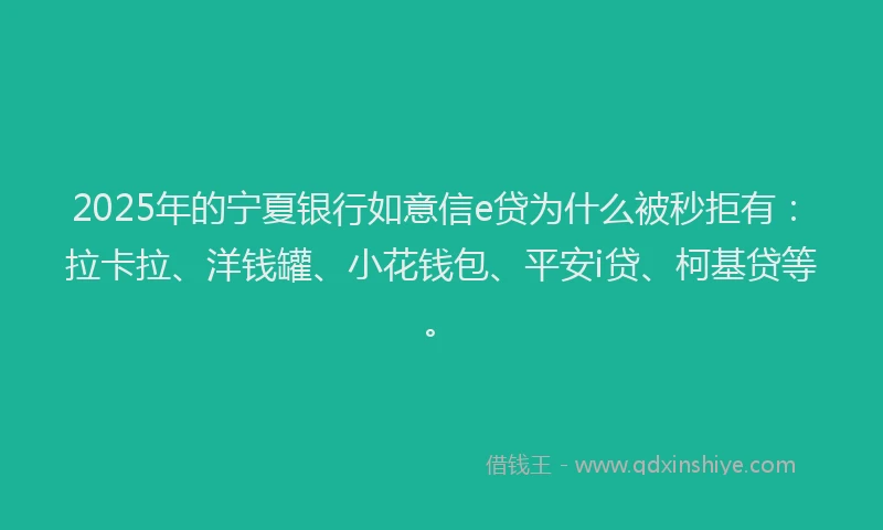 2025年的宁夏银行如意信e贷为什么被秒拒有：拉卡拉、洋钱罐、小花钱包、平安i贷、柯基贷等。