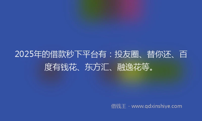 2025年的借款秒下平台有：投友圈、替你还、百度有钱花、东方汇、融逸花等。