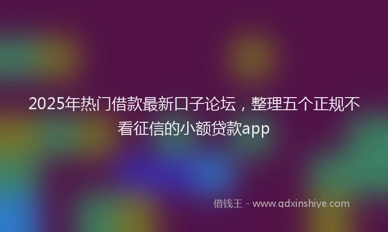 2025年热门借款最新口子论坛，整理五个正规不看征信的小额贷款app