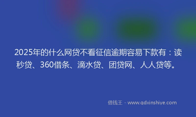 2025年的什么网贷不看征信逾期容易下款有：读秒贷、360借条、滴水贷、团贷网、人人贷等。