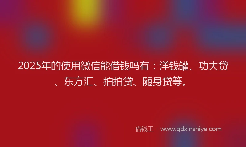 2025年的使用微信能借钱吗有：洋钱罐、功夫贷、东方汇、拍拍贷、随身贷等。
