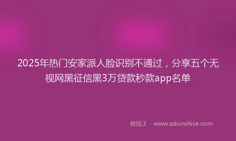 2025年热门安家派人脸识别不通过，分享五个无视网黑征信黑3万贷款秒款app名单