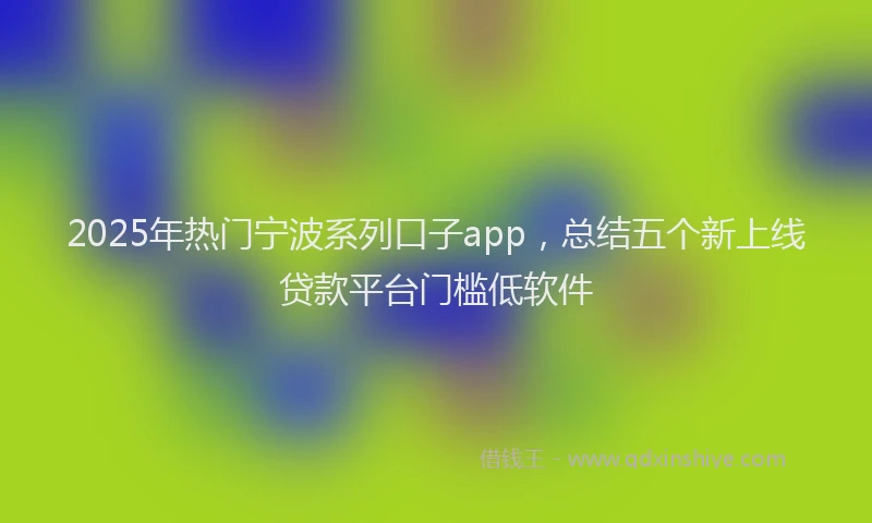 2025年热门宁波系列口子app，总结五个新上线贷款平台门槛低软件