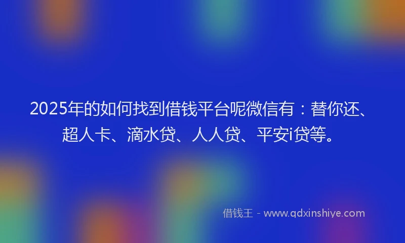 2025年的如何找到借钱平台呢微信有：替你还、超人卡、滴水贷、人人贷、平安i贷等。
