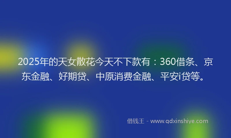 2025年的天女散花今天不下款有：360借条、京东金融、好期贷、中原消费金融、平安i贷等。