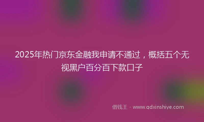 2025年热门京东金融我申请不通过，概括五个无视黑户百分百下款口子