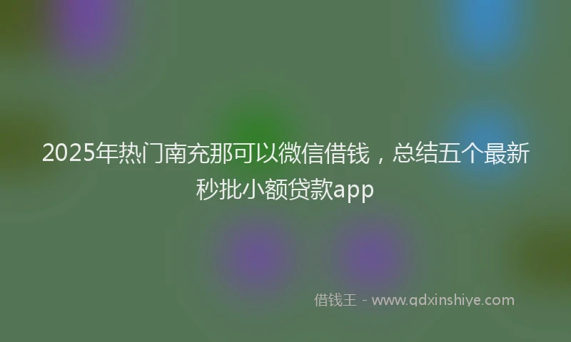 2025年热门南充那可以微信借钱，总结五个最新秒批小额贷款app