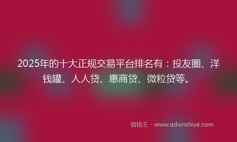 2025年的十大正规交易平台排名有：投友圈、洋钱罐、人人贷、惠商贷、微粒贷等。