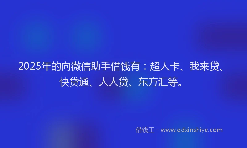 2025年的向微信助手借钱有：超人卡、我来贷、快贷通、人人贷、东方汇等。