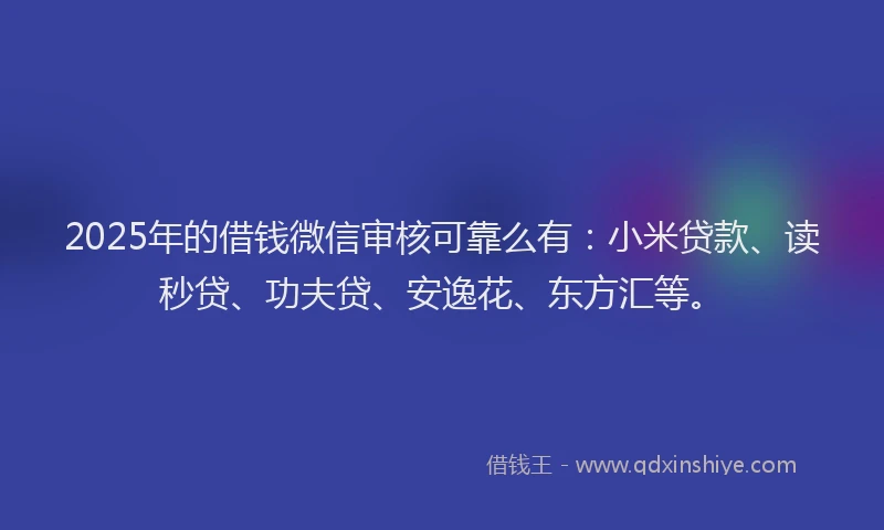 2025年的借钱微信审核可靠么有：小米贷款、读秒贷、功夫贷、安逸花、东方汇等。