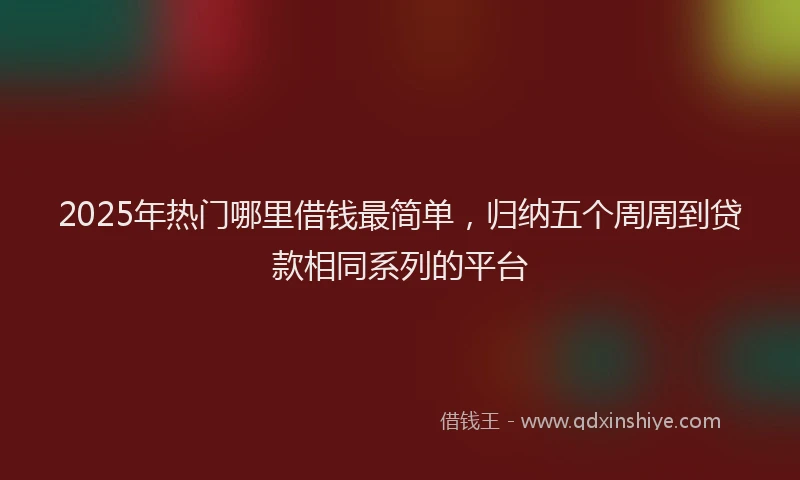 2025年热门哪里借钱最简单，归纳五个周周到贷款相同系列的平台