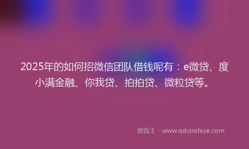 2025年的如何招微信团队借钱呢有：e微贷、度小满金融、你我贷、拍拍贷、微粒贷等。