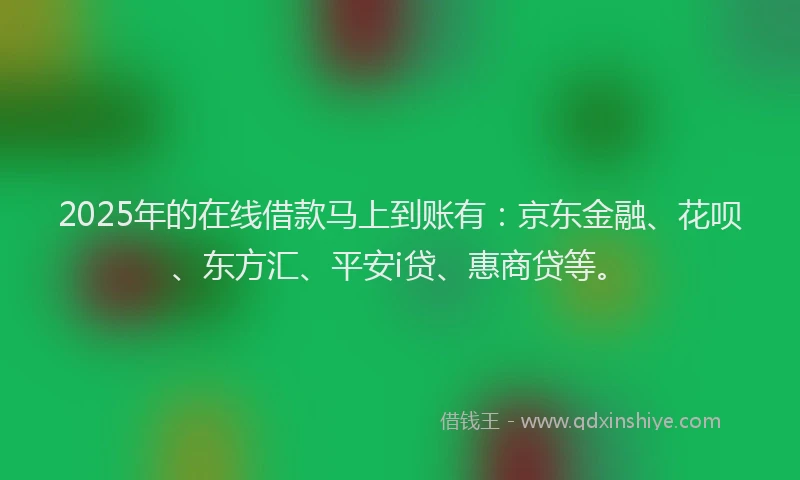 2025年的在线借款马上到账有：京东金融、花呗、东方汇、平安i贷、惠商贷等。