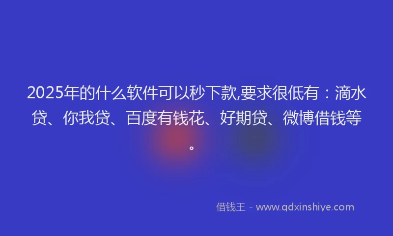 2025年的什么软件可以秒下款,要求很低有：滴水贷、你我贷、百度有钱花、好期贷、微博借钱等。