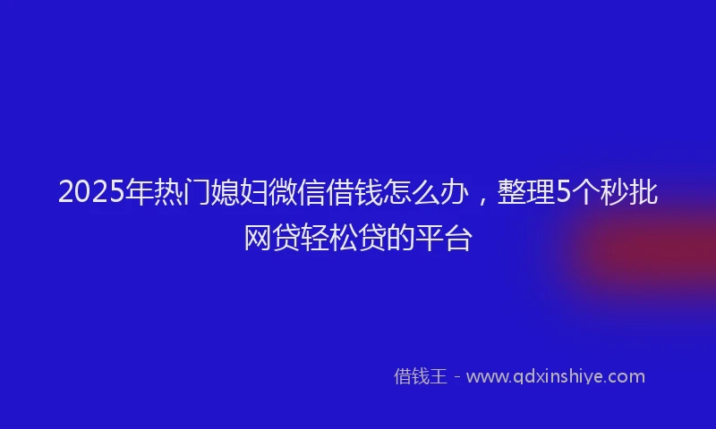 2025年热门媳妇微信借钱怎么办，整理5个秒批网贷轻松贷的平台