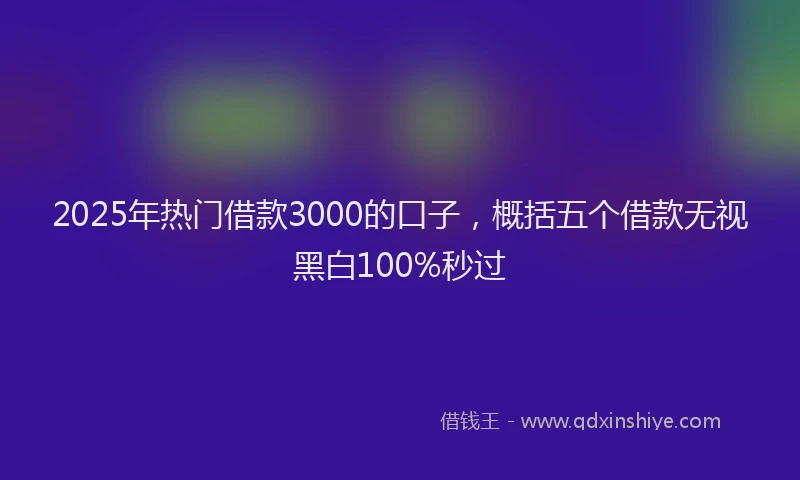 2025年热门借款3000的口子，概括五个借款无视黑白100%秒过