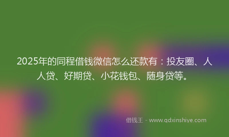 2025年的同程借钱微信怎么还款有：投友圈、人人贷、好期贷、小花钱包、随身贷等。