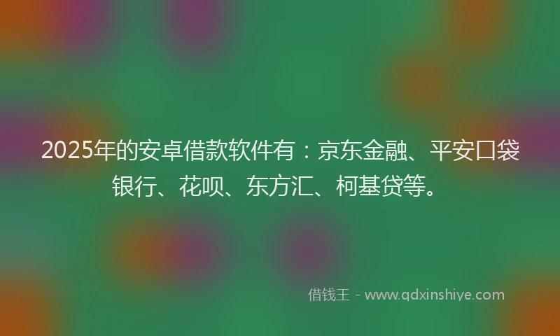 2025年的安卓借款软件有：京东金融、平安口袋银行、花呗、东方汇、柯基贷等。