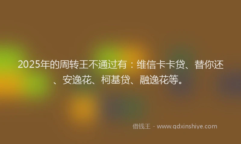 2025年的周转王不通过有：维信卡卡贷、替你还、安逸花、柯基贷、融逸花等。