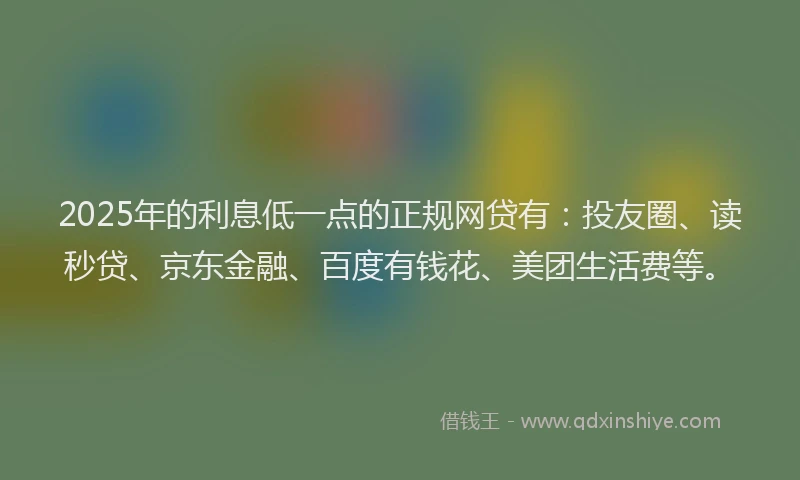 2025年的利息低一点的正规网贷有：投友圈、读秒贷、京东金融、百度有钱花、美团生活费等。