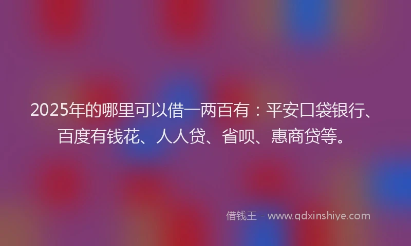 2025年的哪里可以借一两百有：平安口袋银行、百度有钱花、人人贷、省呗、惠商贷等。