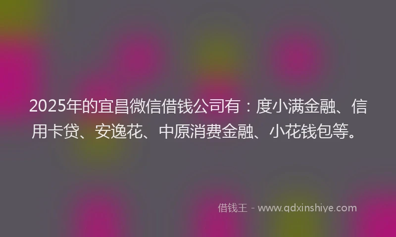 2025年的宜昌微信借钱公司有：度小满金融、信用卡贷、安逸花、中原消费金融、小花钱包等。