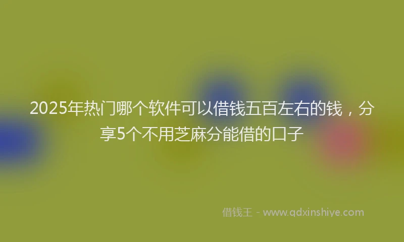 2025年热门哪个软件可以借钱五百左右的钱，分享5个不用芝麻分能借的口子