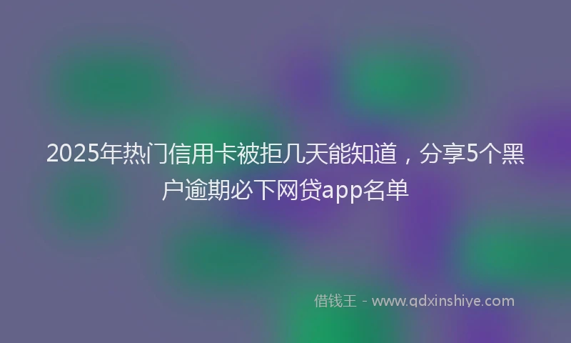 2025年热门信用卡被拒几天能知道，分享5个黑户逾期必下网贷app名单
