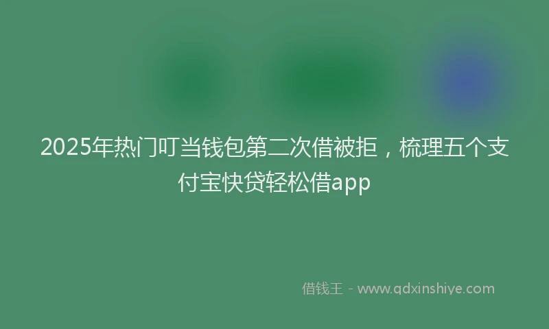 2025年热门叮当钱包第二次借被拒，梳理五个支付宝快贷轻松借app
