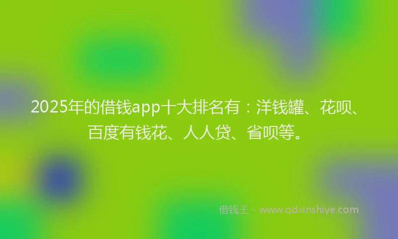 2025年的借钱app十大排名有：洋钱罐、花呗、百度有钱花、人人贷、省呗等。