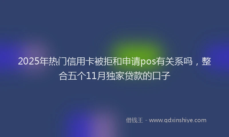 2025年热门信用卡被拒和申请pos有关系吗，整合五个11月独家贷款的口子