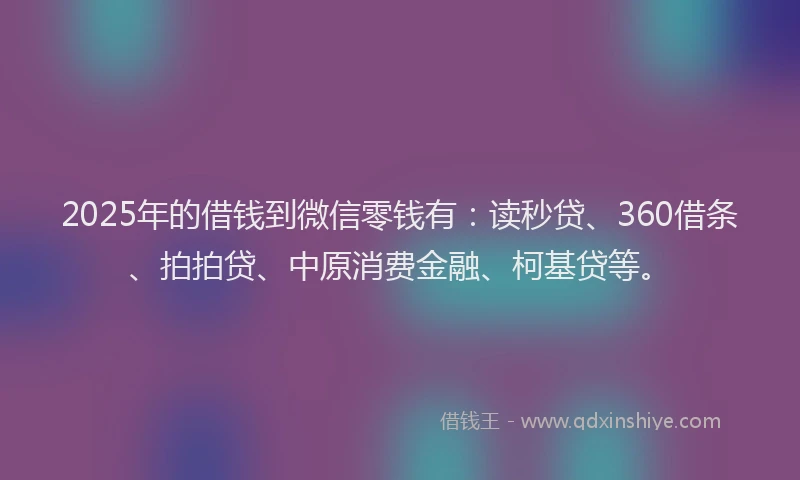 2025年的借钱到微信零钱有：读秒贷、360借条、拍拍贷、中原消费金融、柯基贷等。