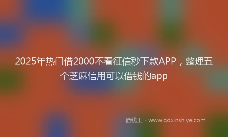 2025年热门借2000不看征信秒下款APP,整理五个芝麻信用可以借钱的app