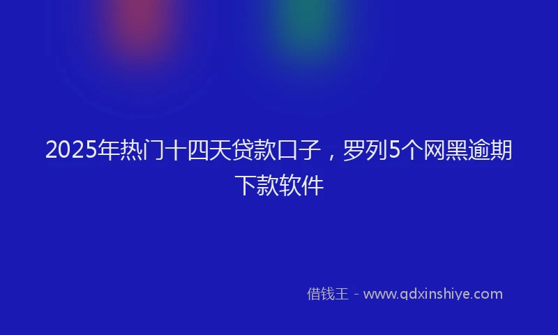 2025年热门十四天贷款口子，罗列5个网黑逾期下款软件