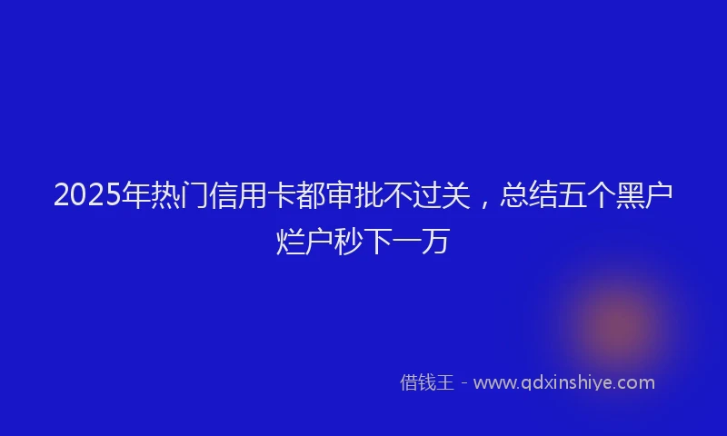 2025年热门信用卡都审批不过关，总结五个黑户烂户秒下一万