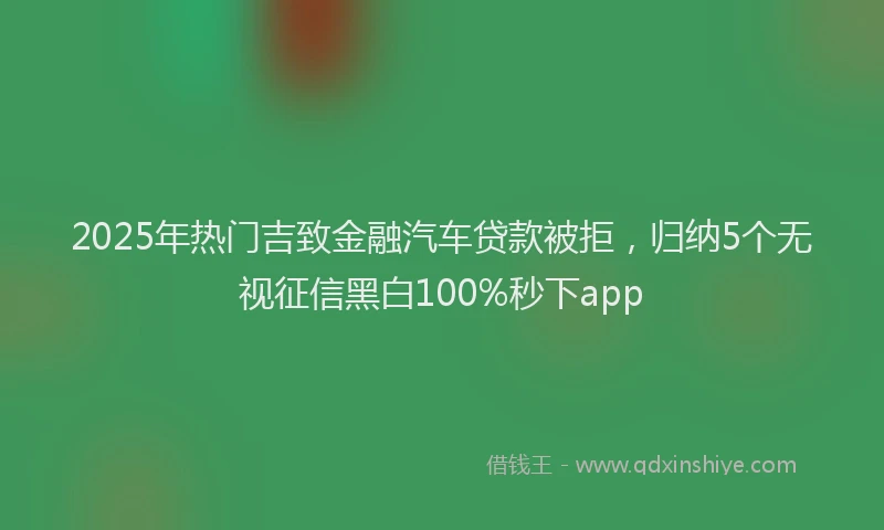 2025年热门吉致金融汽车贷款被拒，归纳5个无视征信黑白100%秒下app