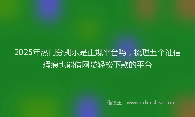 2025年热门分期乐是正规平台吗，梳理五个征信瑕疵也能借网贷轻松下款的平台