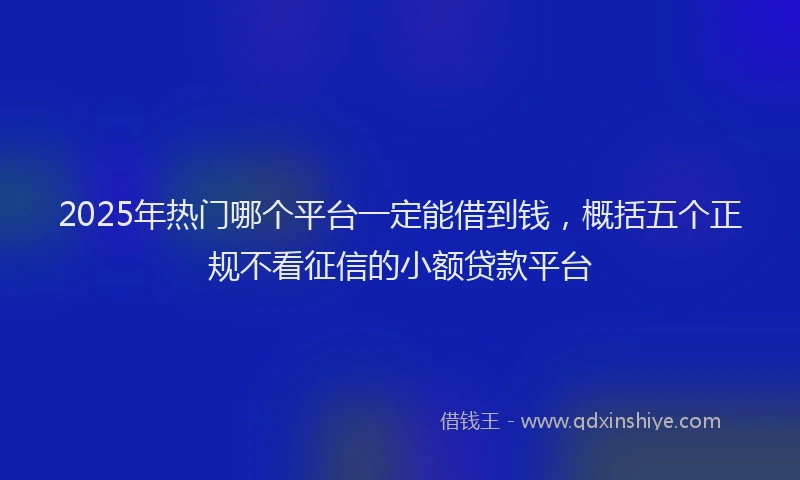 2025年热门哪个平台一定能借到钱，概括五个正规不看征信的小额贷款平台