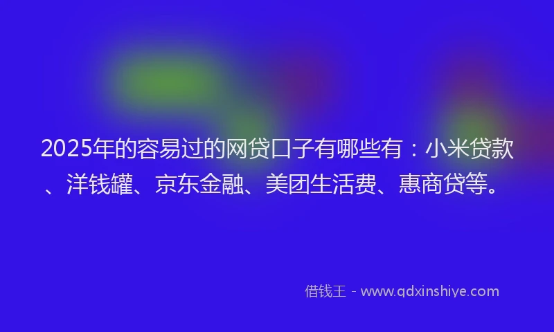 2025年的容易过的网贷口子有哪些有：小米贷款、洋钱罐、京东金融、美团生活费、惠商贷等。