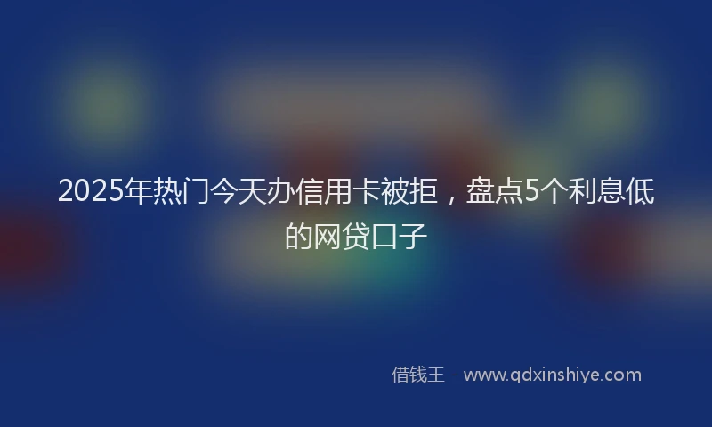 2025年热门今天办信用卡被拒，盘点5个利息低的网贷口子