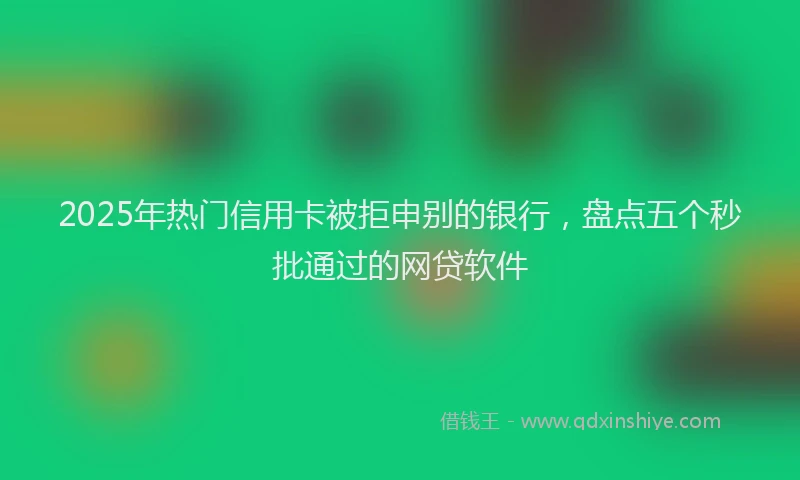 2025年热门信用卡被拒申别的银行，盘点五个秒批通过的网贷软件