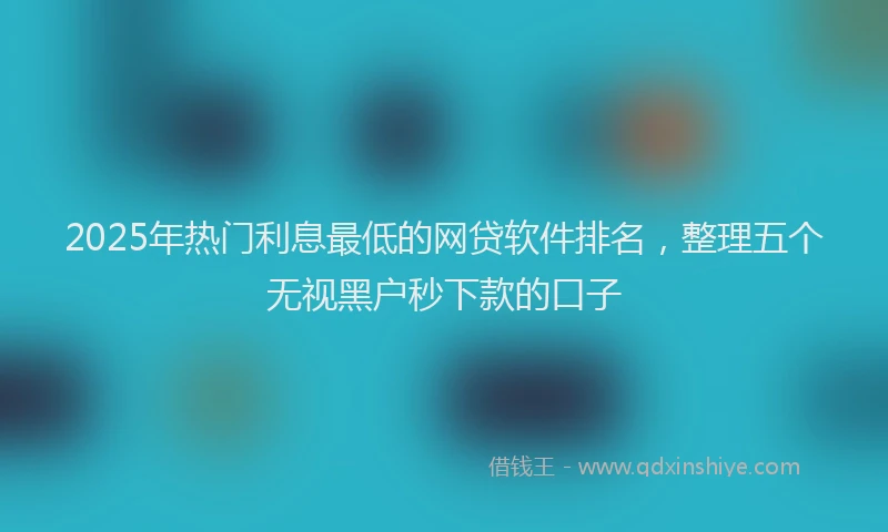 2025年热门利息最低的网贷软件排名，整理五个无视黑户秒下款的口子