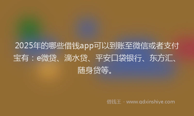 2025年的哪些借钱app可以到账至微信或者支付宝有：e微贷、滴水贷、平安口袋银行、东方汇、随身贷等。