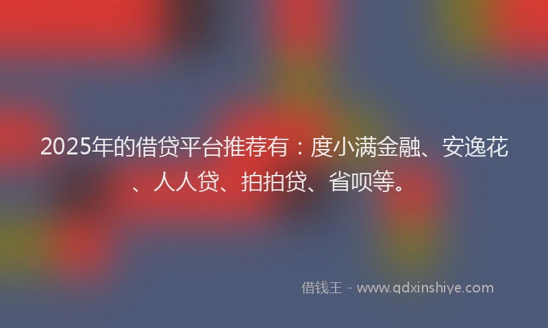 2025年的借贷平台推荐有：度小满金融、安逸花、人人贷、拍拍贷、省呗等。