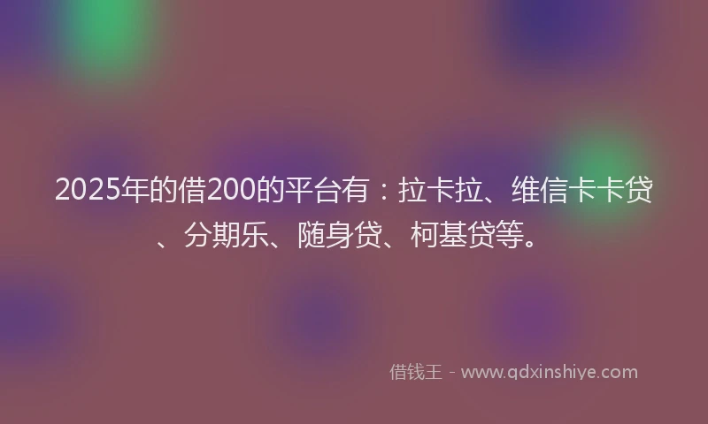2025年的借200的平台有：拉卡拉、维信卡卡贷、分期乐、随身贷、柯基贷等。
