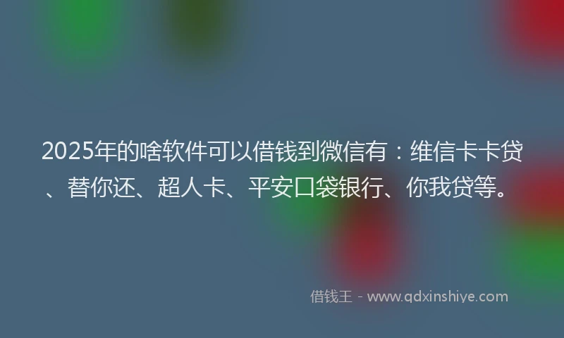 2025年的啥软件可以借钱到微信有：维信卡卡贷、替你还、超人卡、平安口袋银行、你我贷等。