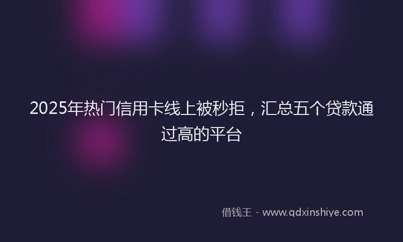 2025年热门信用卡线上被秒拒，汇总五个贷款通过高的平台